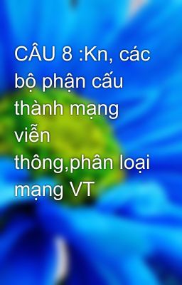 CÂU 8 :Kn, các bộ phận cấu thành mạng viễn thông,phân loại mạng VT