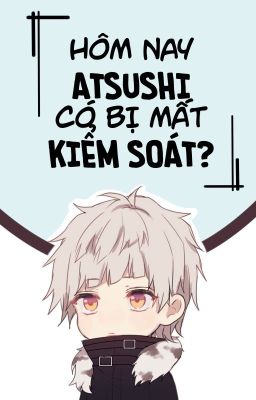 [Dazatsu] Hôm nay Atsushi có bị mất kiểm soát? [Hoàn]