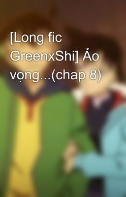 [Long fic GreenxShi] Ảo vọng...(chap 8)