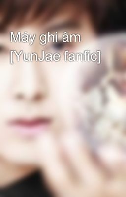 Máy ghi âm [YunJae fanfic]