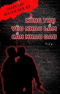 TUYỂN TẬP REVIEW ĐAM MỸ CÔNG THỤ YÊU NHAU LẮM CẮN NHAU ĐAU