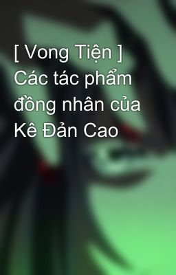 [ Vong Tiện ] Các tác phẩm đồng nhân của Kê Đản Cao